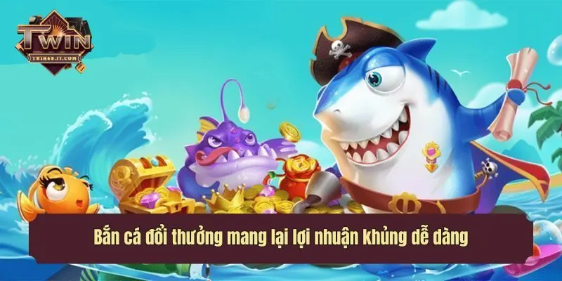 Bắn cá đổi thưởng mang lại lợi nhuận khủng dễ dàng