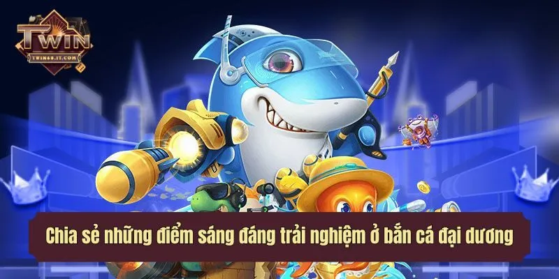 Chia sẻ những điểm sáng đáng trải nghiệm ở bắn cá đại dương