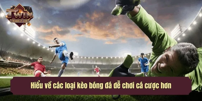 Hiểu về các loại kèo bóng đá dễ chơi cá cược hơn